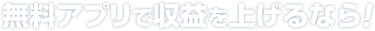 無料アプリで収益を上げるなら!