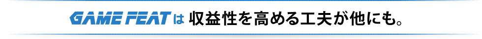 GAME FEATは収益性を高める工夫が他にも。