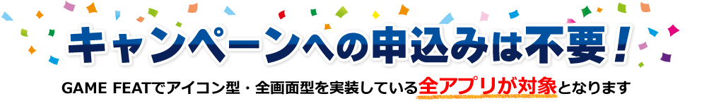 キャンペーンへのお申込は不要！GAMEFEATでアイコン型・全画面型を実装している全アプリが対象となります