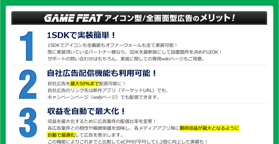 GAMEFEAT アイコン型/全画面型広告のメリット！1SDKで実装簡単！1SDKでアイコンも全画面もオファーウォールも全て実装可能！既に実装頂いているパートナー様なら、SDKを最新版にして設置箇所を決めればOK！サポートの問い合わせはもちろん、実装に関しての専用wikiページもご用意。
